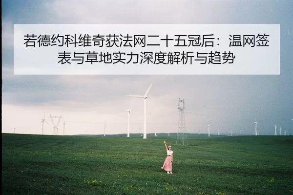 若德约科维奇获法网二十五冠后：温网签表与草地实力深度解析与趋势