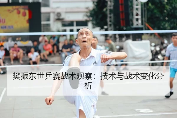 樊振东世乒赛战术观察：技术与战术变化分析