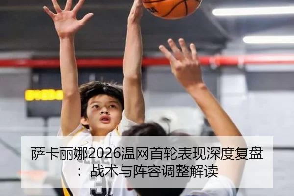 萨卡丽娜2026温网首轮表现深度复盘：战术与阵容调整解读