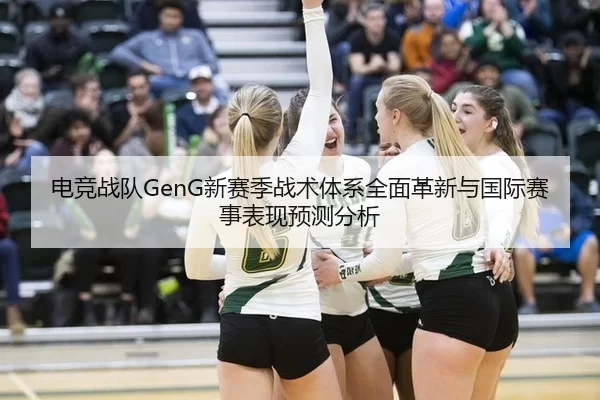 电竞战队GenG新赛季战术体系全面革新与国际赛事表现预测分析