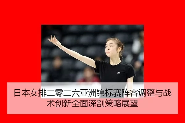 日本女排二零二六亚洲锦标赛阵容调整与战术创新全面深剖策略展望