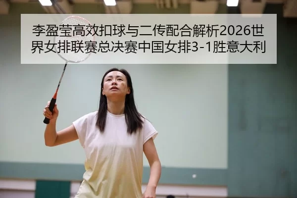 李盈莹高效扣球与二传配合解析2026世界女排联赛总决赛中国女排3-1胜意大利