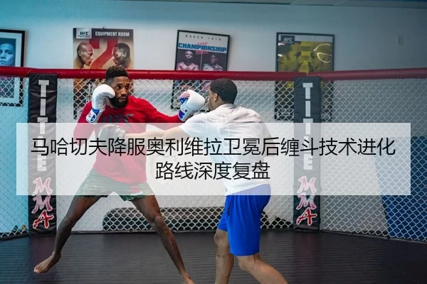 马哈切夫降服奥利维拉卫冕后缠斗技术进化路线深度复盘