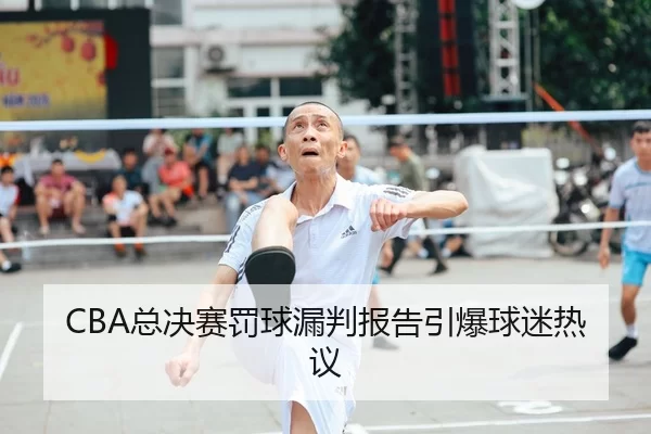 CBA总决赛罚球漏判报告引爆球迷热议